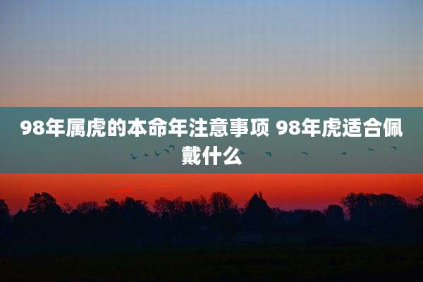 98年属虎的本命年注意事项 98年虎适合佩戴什么