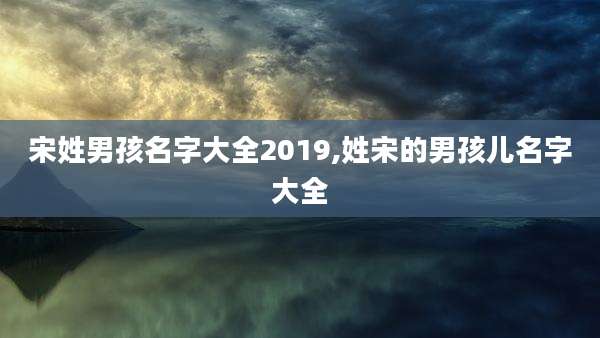 宋姓男孩名字大全2019,姓宋的男孩儿名字大全