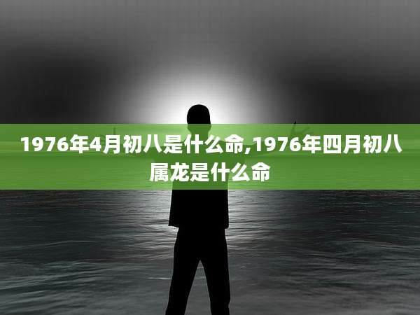 1976年4月初八是什么命,1976年四月初八属龙是什么命