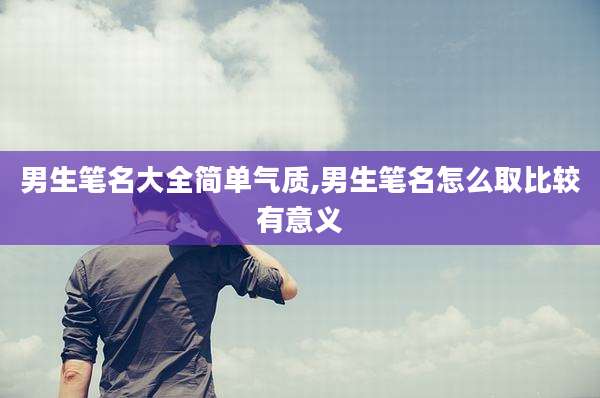 男生笔名大全简单气质,男生笔名怎么取比较有意义