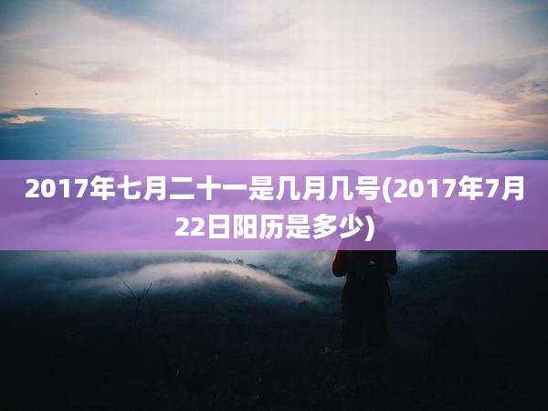 2017年七月二十一是几月几号(2017年7月22日阳历是多少)