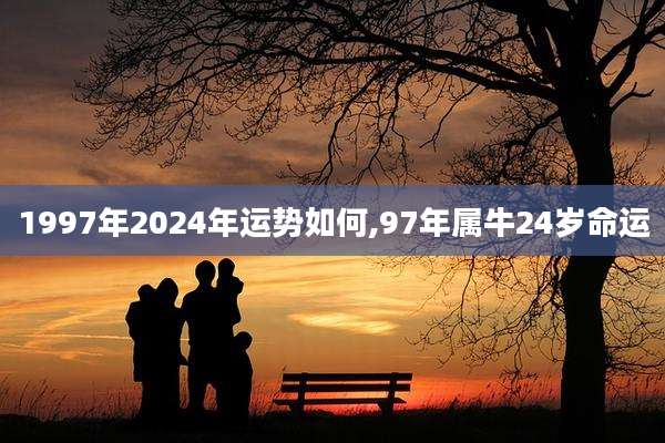 1997年2024年运势如何,97年属牛24岁命运