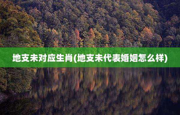 地支未对应生肖(地支未代表婚姻怎么样)