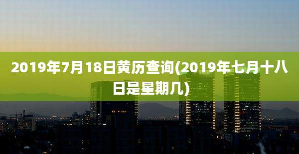 2019年7月18日黄历查询(2019年七月十八日是星期几)