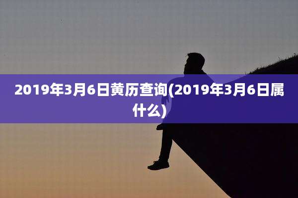 2019年3月6日黄历查询(2019年3月6日属什么)