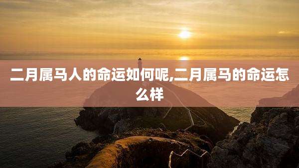 二月属马人的命运如何呢,二月属马的命运怎么样