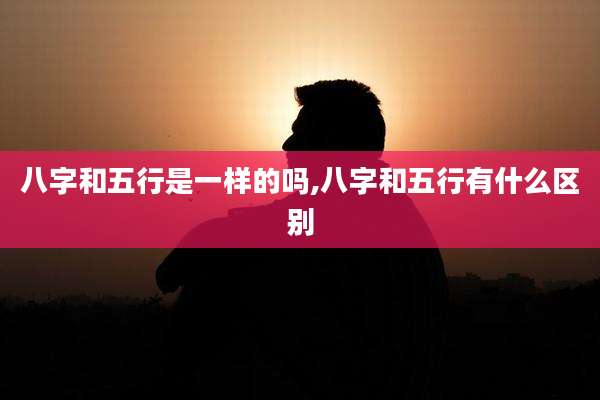 八字和五行是一样的吗,八字和五行有什么区别