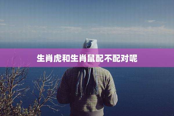 生肖虎和生肖鼠配不配对呢