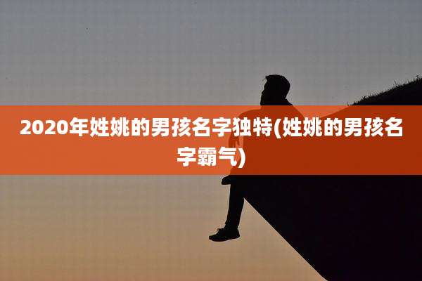 2020年姓姚的男孩名字独特(姓姚的男孩名字霸气)