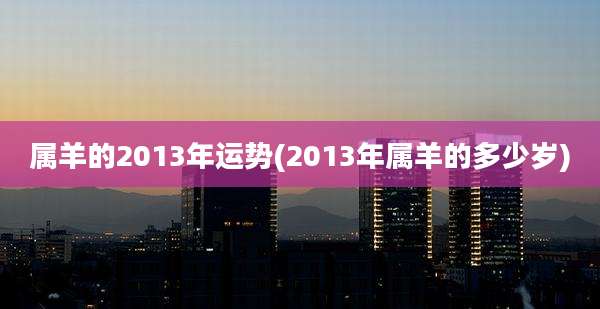 属羊的2013年运势(2013年属羊的多少岁)