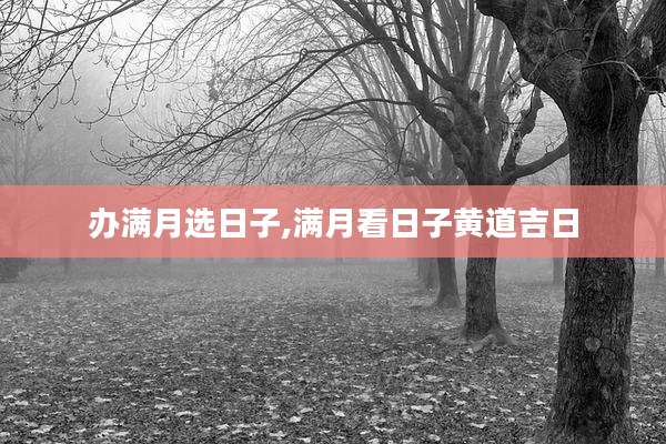 办满月选日子,满月看日子黄道吉日