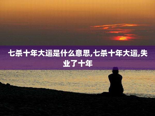 七杀十年大运是什么意思,七杀十年大运,失业了十年