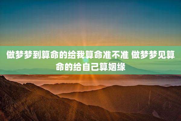 做梦梦到算命的给我算命准不准 做梦梦见算命的给自己算姻缘
