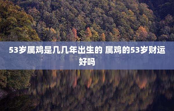 53岁属鸡是几几年出生的 属鸡的53岁财运好吗