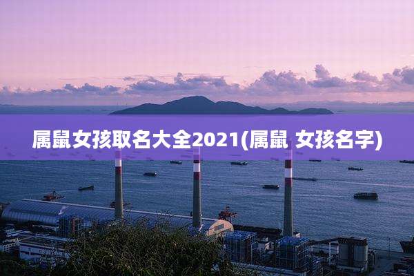 属鼠女孩取名大全2021(属鼠 女孩名字)