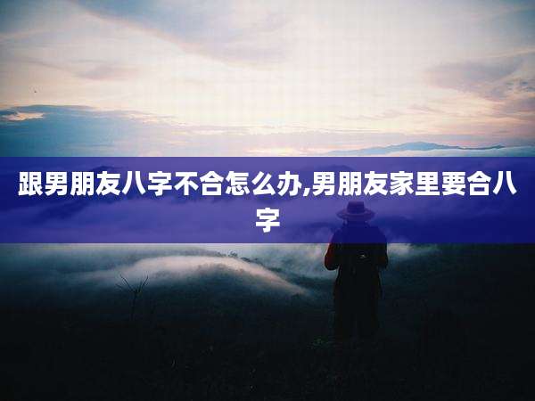 跟男朋友八字不合怎么办,男朋友家里要合八字