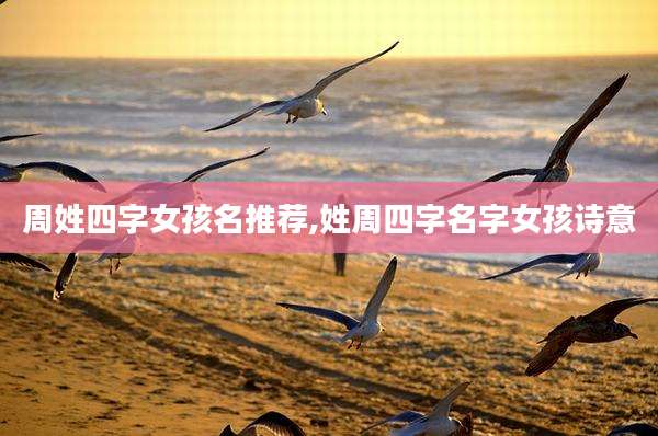 周姓四字女孩名推荐,姓周四字名字女孩诗意