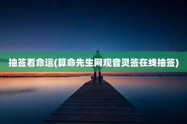 抽签看命运(算命先生网观音灵签在线抽签)