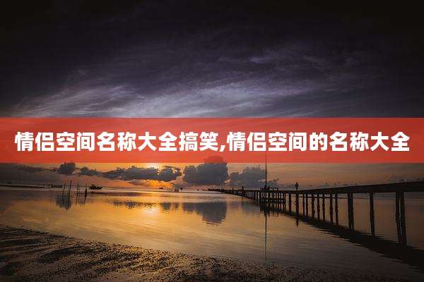 情侣空间名称大全搞笑,情侣空间的名称大全