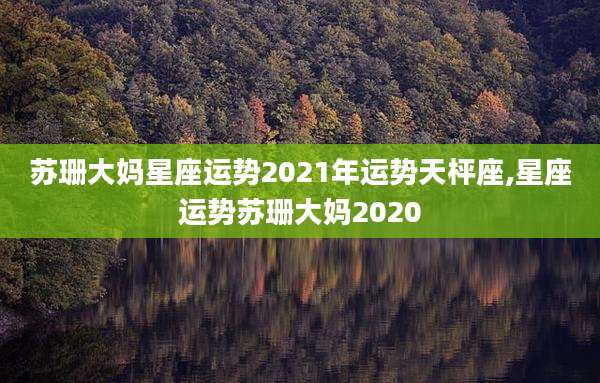 苏珊大妈星座运势2021年运势天枰座,星座运势苏珊大妈2020
