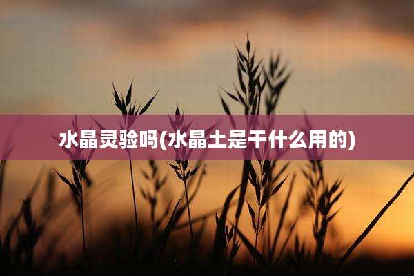 水晶灵验吗(水晶土是干什么用的)