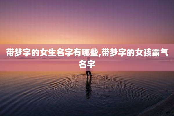 带梦字的女生名字有哪些,带梦字的女孩霸气名字