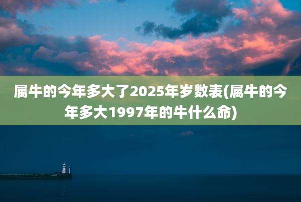 属牛的今年多大了2025年岁数表(属牛的今年多大1997年的牛什么命)