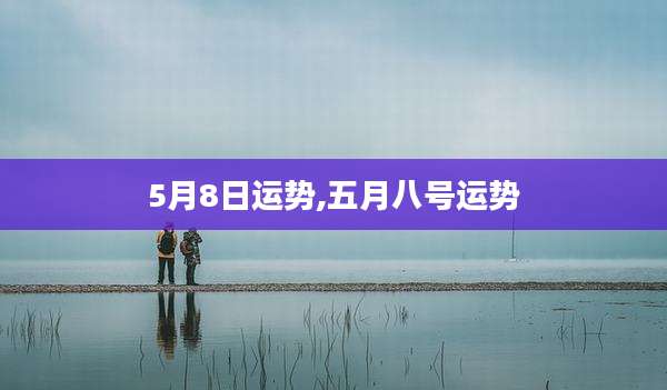 5月8日运势,五月八号运势