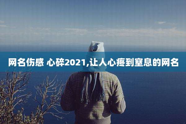 网名伤感 心碎2021,让人心疼到窒息的网名