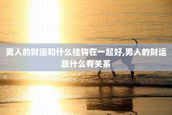 男人的财运和什么挂钩在一起好,男人的财运跟什么有关系