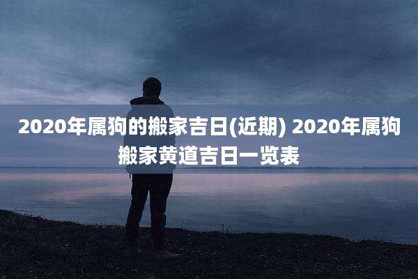 2020年属狗的搬家吉日(近期) 2020年属狗搬家黄道吉日一览表