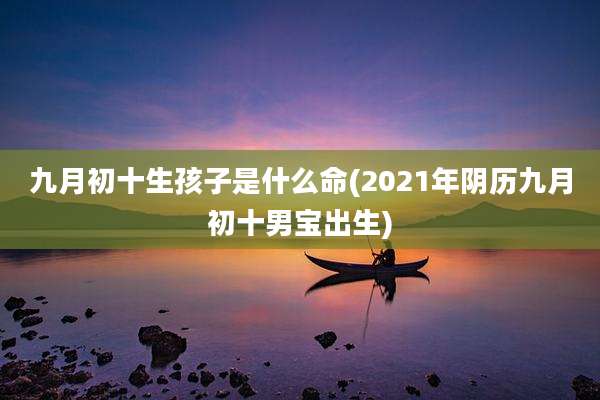 九月初十生孩子是什么命(2021年阴历九月初十男宝出生)