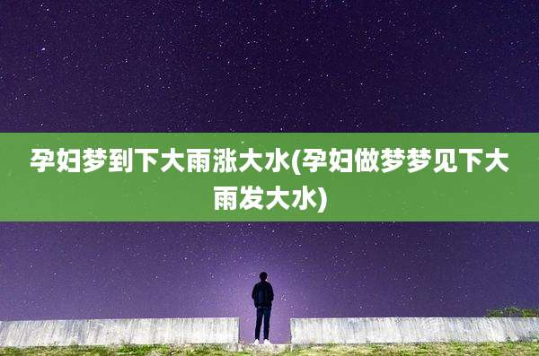 孕妇梦到下大雨涨大水(孕妇做梦梦见下大雨发大水)