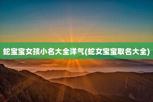 蛇宝宝女孩小名大全洋气(蛇女宝宝取名大全)