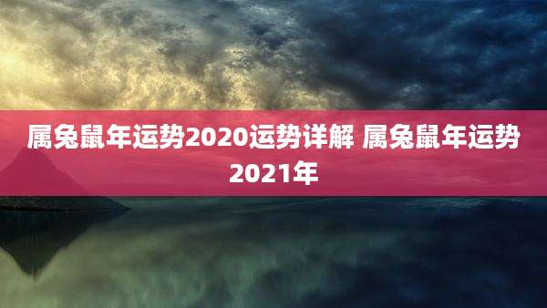 属兔鼠年运势2020运势详解 属兔鼠年运势2021年