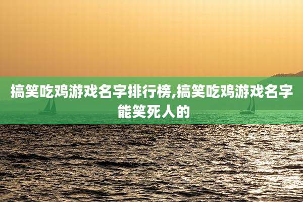 搞笑吃鸡游戏名字排行榜,搞笑吃鸡游戏名字 能笑死人的