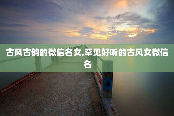 古风古韵的微信名女,罕见好听的古风女微信名