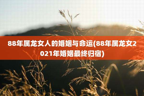 88年属龙女人的婚姻与命运(88年属龙女2021年婚姻最终归宿)