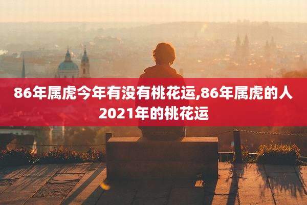 86年属虎今年有没有桃花运,86年属虎的人2021年的桃花运