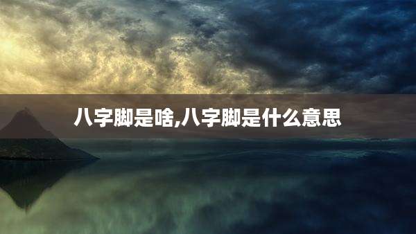 八字脚是啥,八字脚是什么意思