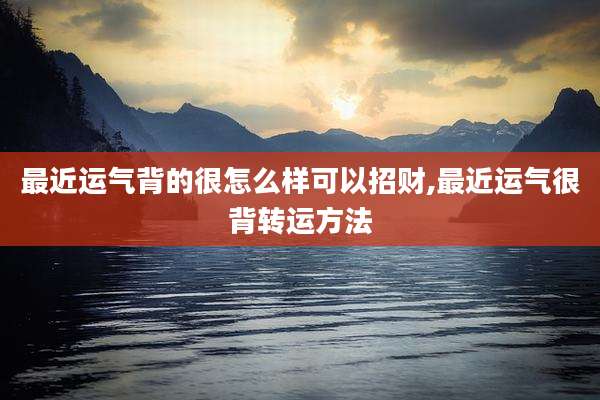 最近运气背的很怎么样可以招财,最近运气很背转运方法