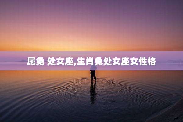 属兔 处女座,生肖兔处女座女性格