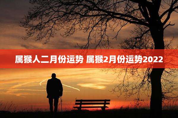 属猴人二月份运势 属猴2月份运势2022