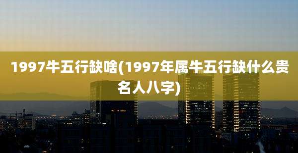 1997牛五行缺啥(1997年属牛五行缺什么贵名人八字)