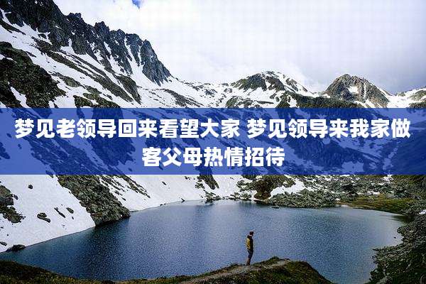 梦见老领导回来看望大家 梦见领导来我家做客父母热情招待