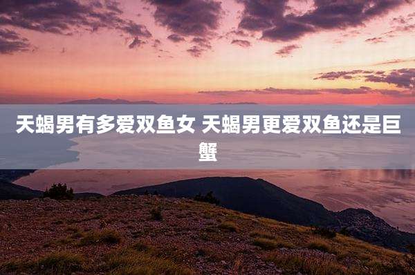 天蝎男有多爱双鱼女 天蝎男更爱双鱼还是巨蟹
