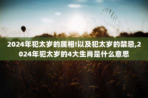 2024年犯太岁的属相!以及犯太岁的禁忌,2024年犯太岁的4大生肖是什么意思