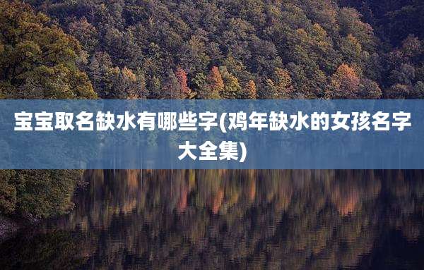 宝宝取名缺水有哪些字(鸡年缺水的女孩名字大全集)