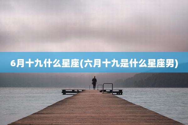 6月十九什么星座(六月十九是什么星座男)
