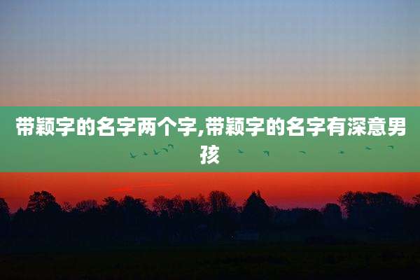 带颖字的名字两个字,带颖字的名字有深意男孩
